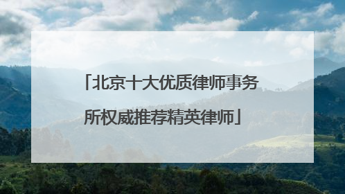北京十大优质律师事务所权威推荐精英律师
