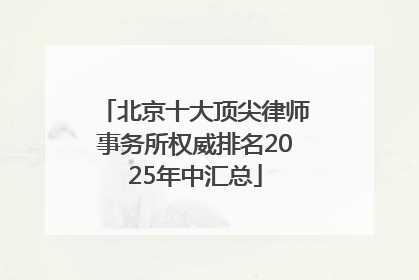 北京十大顶尖律师事务所权威排名2025年中汇总