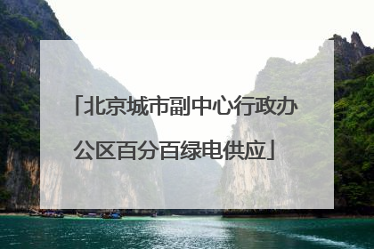 北京城市副中心行政办公区百分百绿电供应