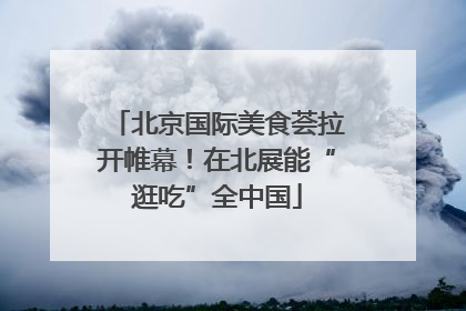北京国际美食荟拉开帷幕！在北展能“逛吃”全中国