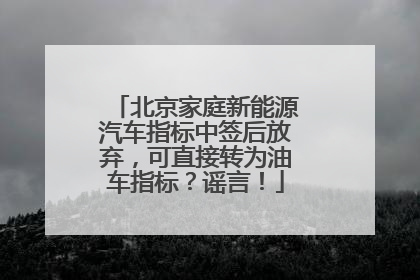 北京家庭新能源汽车指标中签后放弃，可直接转为油车指标？谣言！
