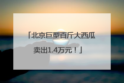 北京巨型百斤大西瓜卖出1.4万元！