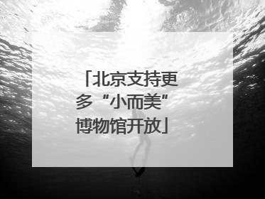 北京支持更多“小而美”博物馆开放