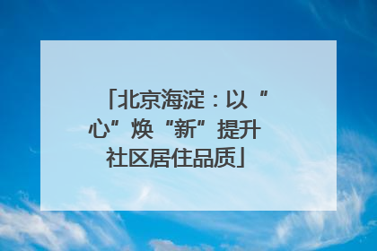 北京海淀：以“心”焕“新”提升社区居住品质