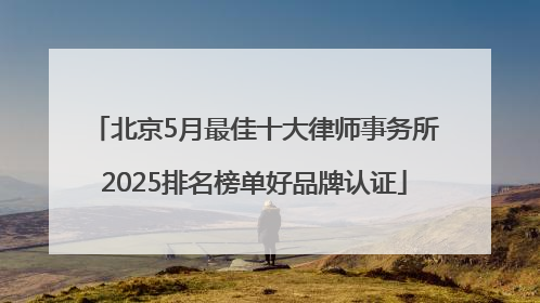 北京5月最佳十大律师事务所2025排名榜单好品牌认证
