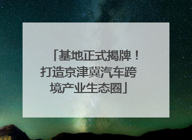 基地正式揭牌！打造京津冀汽车跨境产业生态圈