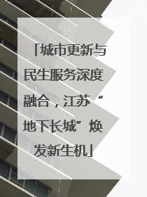 城市更新与民生服务深度融合，江苏“地下长城”焕发新生机
