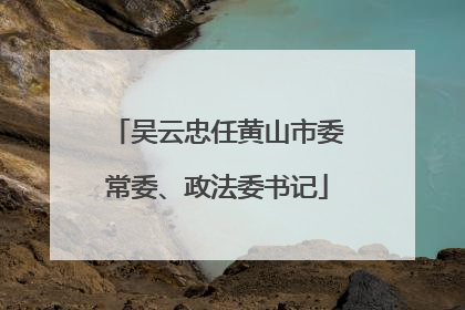 吴云忠任黄山市委常委、政法委书记