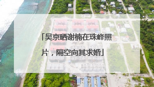 吴京晒谢楠在珠峰照片，隔空向其求婚