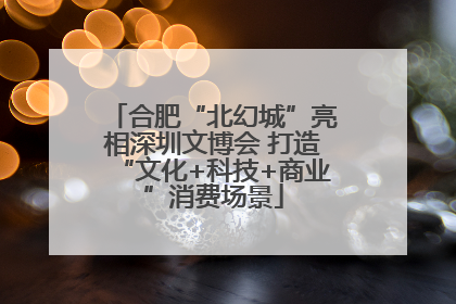 合肥“北幻城”亮相深圳文博会 打造“文化+科技+商业”消费场景