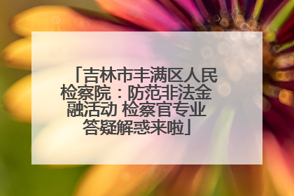 吉林市丰满区人民检察院：防范非法金融活动 检察官专业答疑解惑来啦