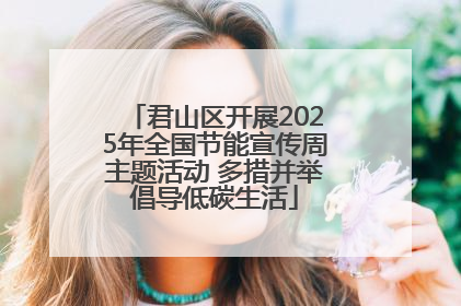 君山区开展2025年全国节能宣传周主题活动 多措并举倡导低碳生活