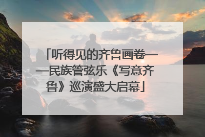 听得见的齐鲁画卷——民族管弦乐《写意齐鲁》巡演盛大启幕