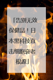 告别无效保健品！日本黑科技直击细胞衰老根源