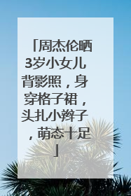 周杰伦晒3岁小女儿背影照，身穿格子裙，头扎小辫子，萌态十足