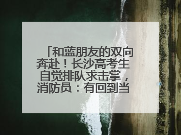 和蓝朋友的双向奔赴！长沙高考生自觉排队求击掌，消防员：有回到当年的感觉