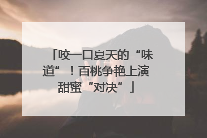 咬一口夏天的“味道”！百桃争艳上演甜蜜“对决”