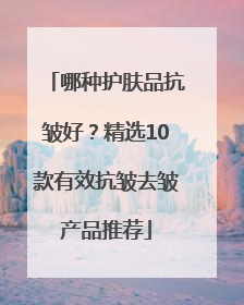 哪种护肤品抗皱好？精选10款有效抗皱去皱产品推荐
