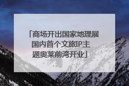 商场开出国家地理展 国内首个文旅IP主题奥莱前湾开业