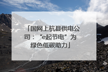 国网上杭县供电公司：“e起节电”为绿色低碳助力