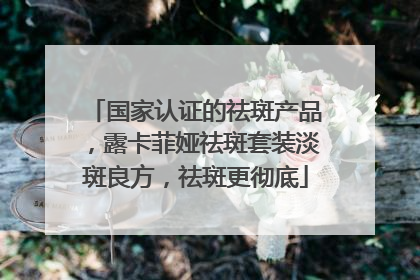 国家认证的祛斑产品，露卡菲娅祛斑套装淡斑良方，祛斑更彻底