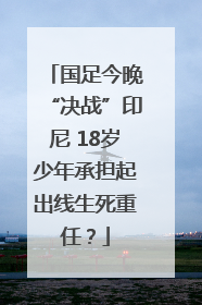 国足今晚“决战”印尼 18岁少年承担起出线生死重任？
