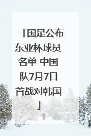 国足公布东亚杯球员名单 中国队7月7日首战对韩国