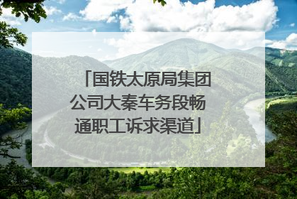 国铁太原局集团公司大秦车务段畅通职工诉求渠道