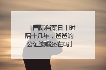 国际档案日丨时隔十几年，爸爸的公证遗嘱还在吗