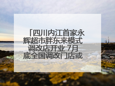 四川内江首家永辉超市胖东来模式调改店开业 7月底全国调改门店或将突破150家丨新经济观察