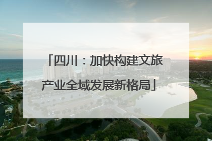 四川：加快构建文旅产业全域发展新格局
