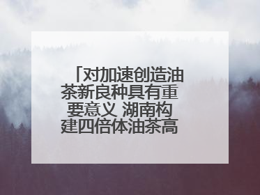 对加速创造油茶新良种具有重要意义 湖南构建四倍体油茶高精度基因图谱