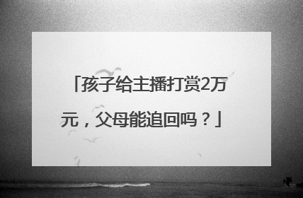 孩子给主播打赏2万元，父母能追回吗？