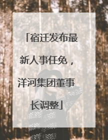 宿迁发布最新人事任免，洋河集团董事长调整