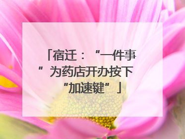 宿迁：“一件事”为药店开办按下“加速键”