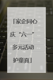 家企同心庆“六一” 多元活动护童真