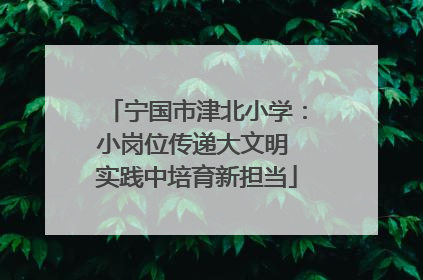 宁国市津北小学：小岗位传递大文明 实践中培育新担当