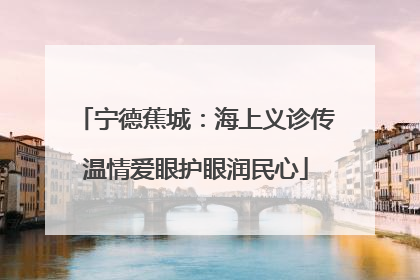 宁德蕉城：海上义诊传温情爱眼护眼润民心