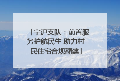 宁沪支队：前置服务护航民生 助力村民住宅合规翻建