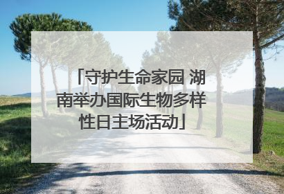 守护生命家园 湖南举办国际生物多样性日主场活动
