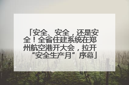 安全、安全，还是安全！全省住建系统在郑州航空港开大会，拉开“安全生产月”序幕