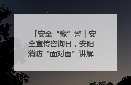 安全“豫”警｜安全宣传咨询日，安阳消防“面对面”讲解普及安全知识