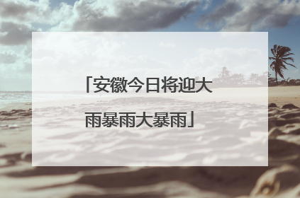 安徽今日将迎大雨暴雨大暴雨