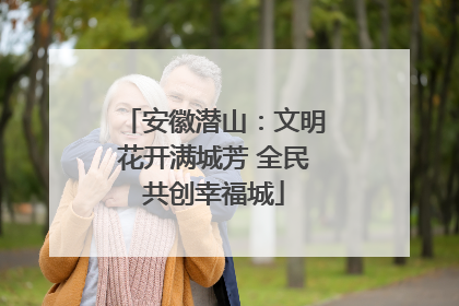 安徽潜山：文明花开满城芳 全民共创幸福城