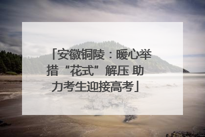 安徽铜陵：暖心举措“花式”解压 助力考生迎接高考