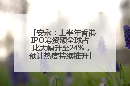 安永：上半年香港IPO筹资额全球占比大幅升至24%，预计热度持续推升
