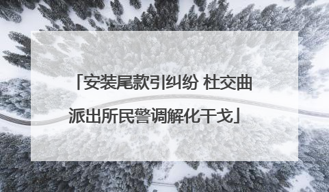 安装尾款引纠纷 杜交曲派出所民警调解化干戈