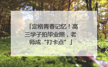 定格青春记忆！高三学子拍毕业照，老师成“打卡点”