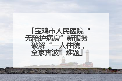 宝鸡市人民医院“无陪护病房”新服务 破解“一人住院，全家奔波”难题