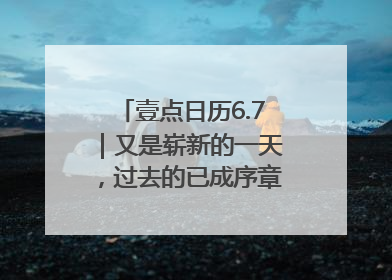 壹点日历6.7｜又是崭新的一天，过去的已成序章！周末早安
